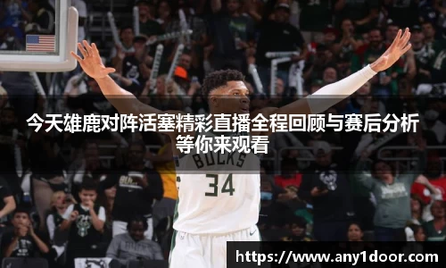 今天雄鹿对阵活塞精彩直播全程回顾与赛后分析等你来观看