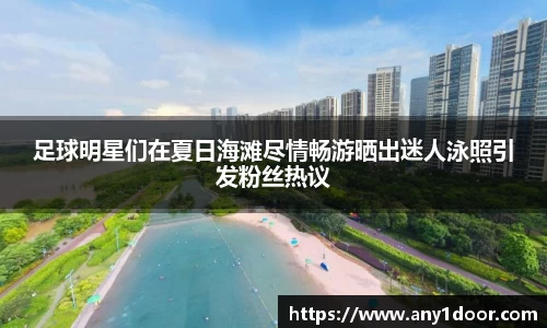 足球明星们在夏日海滩尽情畅游晒出迷人泳照引发粉丝热议