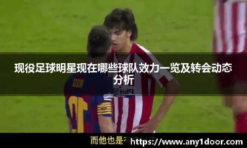 现役足球明星现在哪些球队效力一览及转会动态分析